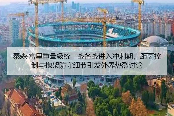 泰森·富里重量级统一战备战进入冲刺期，距离控制与抱架防守细节引发外界热烈讨论